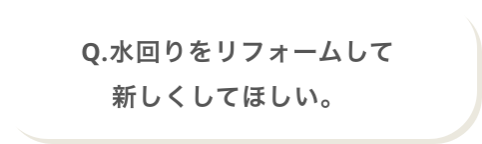 Q.水回りをリフォームして新しくして欲しい。