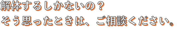 解体するしかないの？そう思ったときは、ご相談ください。