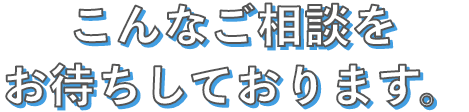 こんなご相談お待ちしております。